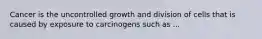 Cancer is the uncontrolled growth and division of cells that is caused by exposure to carcinogens such as ...