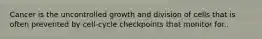 Cancer is the uncontrolled growth and division of cells that is often prevented by cell-cycle checkpoints that monitor for..