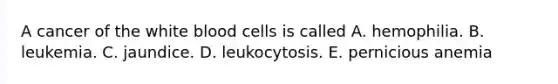 A cancer of the white blood cells is called A. hemophilia. B. leukemia. C. jaundice. D. leukocytosis. E. pernicious anemia