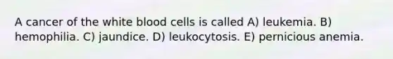 A cancer of the white blood cells is called A) leukemia. B) hemophilia. C) jaundice. D) leukocytosis. E) pernicious anemia.