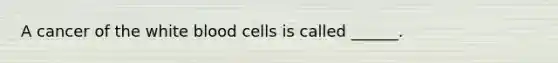 A cancer of the white blood cells is called ______.