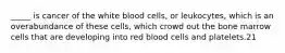 _____ is cancer of the white blood cells, or leukocytes, which is an overabundance of these cells, which crowd out the bone marrow cells that are developing into red blood cells and platelets.21