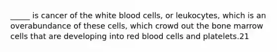 _____ is cancer of the white blood cells, or leukocytes, which is an overabundance of these cells, which crowd out the bone marrow cells that are developing into red blood cells and platelets.21