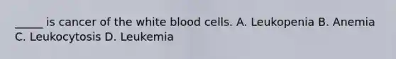 ​_____ is cancer of the white blood cells. A. Leukopenia B. Anemia C. Leukocytosis D. Leukemia