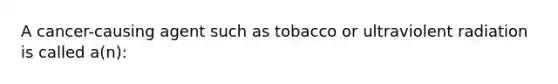 A cancer-causing agent such as tobacco or ultraviolent radiation is called a(n):