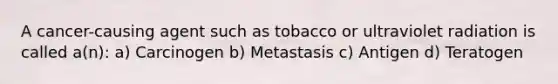 A cancer-causing agent such as tobacco or ultraviolet radiation is called a(n): a) Carcinogen b) Metastasis c) Antigen d) Teratogen