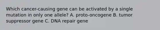 Which cancer-causing gene can be activated by a single mutation in only one allele? A. proto-oncogene B. tumor suppressor gene C. <a href='https://www.questionai.com/knowledge/kdWJhII4NB-dna-repair' class='anchor-knowledge'>dna repair</a> gene