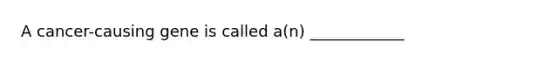 A cancer-causing gene is called a(n) ____________