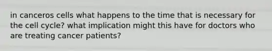 in canceros cells what happens to the time that is necessary for the cell cycle? what implication might this have for doctors who are treating cancer patients?