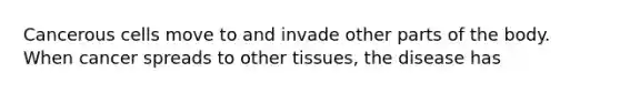 Cancerous cells move to and invade other parts of the body. When cancer spreads to other tissues, the disease has