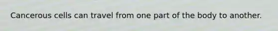 Cancerous cells can travel from one part of the body to another.