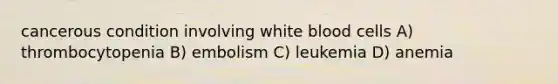 cancerous condition involving white blood cells A) thrombocytopenia B) embolism C) leukemia D) anemia