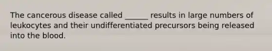 The cancerous disease called ______ results in large numbers of leukocytes and their undifferentiated precursors being released into the blood.