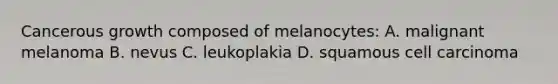 Cancerous growth composed of melanocytes: A. malignant melanoma B. nevus C. leukoplakia D. squamous cell carcinoma