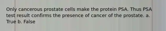 Only cancerous prostate cells make the protein PSA. Thus PSA test result confirms the presence of cancer of the prostate. a. True b. False