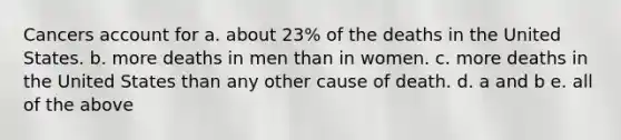 Cancers account for a. about 23% of the deaths in the United States. b. more deaths in men than in women. c. more deaths in the United States than any other cause of death. d. a and b e. all of the above