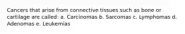 Cancers that arise from connective tissues such as bone or cartilage are called: a. Carcinomas b. Sarcomas c. Lymphomas d. Adenomas e. Leukemias