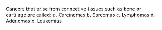 Cancers that arise from connective tissues such as bone or cartilage are called: a. Carcinomas b. Sarcomas c. Lymphomas d. Adenomas e. Leukemias