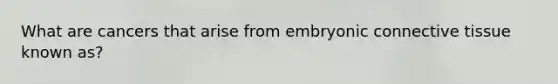 What are cancers that arise from embryonic connective tissue known as?