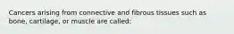 Cancers arising from connective and fibrous tissues such as bone, cartilage, or muscle are called: