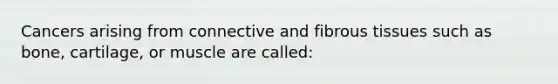 Cancers arising from connective and fibrous tissues such as bone, cartilage, or muscle are called: