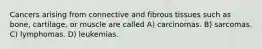 Cancers arising from connective and fibrous tissues such as bone, cartilage, or muscle are called A) carcinomas. B) sarcomas. C) lymphomas. D) leukemias.