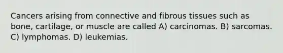 Cancers arising from connective and fibrous tissues such as bone, cartilage, or muscle are called A) carcinomas. B) sarcomas. C) lymphomas. D) leukemias.