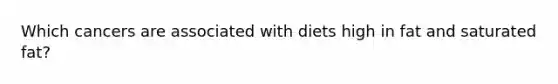 Which cancers are associated with diets high in fat and saturated fat?