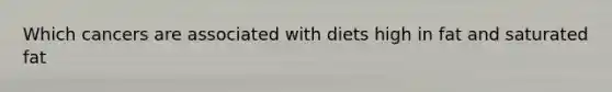 Which cancers are associated with diets high in fat and saturated fat