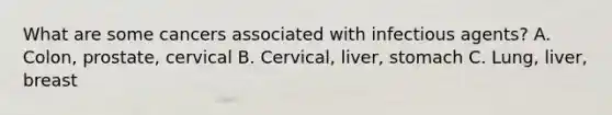 What are some cancers associated with infectious agents? A. Colon, prostate, cervical B. Cervical, liver, stomach C. Lung, liver, breast