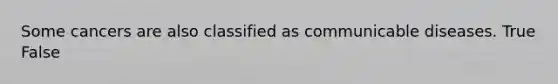 Some cancers are also classified as communicable diseases. True False