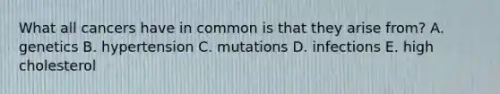 What all cancers have in common is that they arise from? A. genetics B. hypertension C. mutations D. infections E. high cholesterol