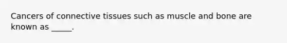 Cancers of connective tissues such as muscle and bone are known as _____.