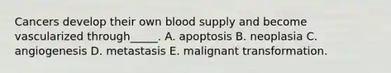 Cancers develop their own blood supply and become vascularized through_____. A. apoptosis B. neoplasia C. angiogenesis D. metastasis E. malignant transformation.