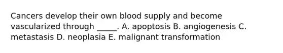 Cancers develop their own blood supply and become vascularized through _____. A. apoptosis B. angiogenesis C. metastasis D. neoplasia E. malignant transformation