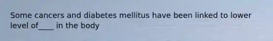 Some cancers and diabetes mellitus have been linked to lower level of____ in the body