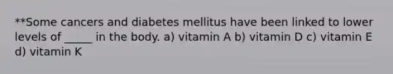 **Some cancers and diabetes mellitus have been linked to lower levels of _____ in the body. a) vitamin A b) vitamin D c) vitamin E d) vitamin K