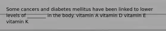 Some cancers and diabetes mellitus have been linked to lower levels of ________ in the body. vitamin A vitamin D vitamin E vitamin K