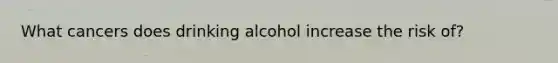 What cancers does drinking alcohol increase the risk of?