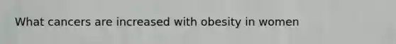 What cancers are increased with obesity in women