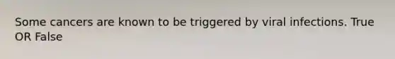 Some cancers are known to be triggered by viral infections. True OR False