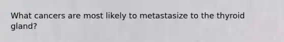 What cancers are most likely to metastasize to the thyroid gland?