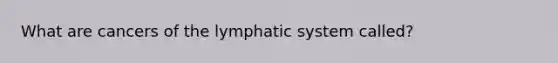 What are cancers of the lymphatic system called?