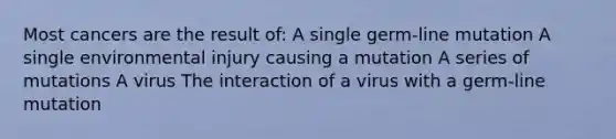 Most cancers are the result of: A single germ-line mutation A single environmental injury causing a mutation A series of mutations A virus The interaction of a virus with a germ-line mutation