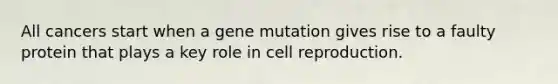 All cancers start when a gene mutation gives rise to a faulty protein that plays a key role in cell reproduction.