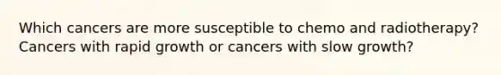 Which cancers are more susceptible to chemo and radiotherapy? Cancers with rapid growth or cancers with slow growth?