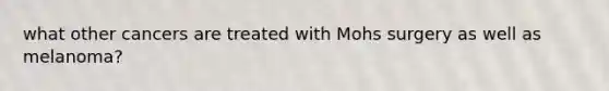 what other cancers are treated with Mohs surgery as well as melanoma?