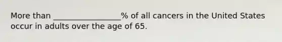 More than _________________% of all cancers in the United States occur in adults over the age of 65.