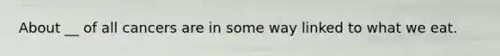 About __ of all cancers are in some way linked to what we eat.