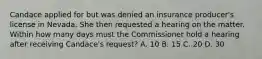 Candace applied for but was denied an insurance producer's license in Nevada. She then requested a hearing on the matter. Within how many days must the Commissioner hold a hearing after receiving Candace's request? A. 10 B. 15 C. 20 D. 30